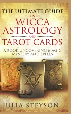 The Ultimate Guide on Wicca, Witchcraft, Astrology, and Tarot Cards - Hardcover Version: A Book Uncovering Magic, Mystery and Spells: A Bible on Witchcraft (New Age and Divination Book 4) - Steyson, Julia