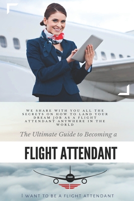 The Ultimate Guide To Becoming A Flight Attendant: This guide shares with you all the secrets on how to land your dream job as a flight attendant anywhere in the world - A Flight Attendant, I Want to Be