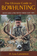 The Ultimate Guide to Bowhunting: An Essential Guide for Beginning and Accomplished Bowhunters - Lawrence, H Lea
