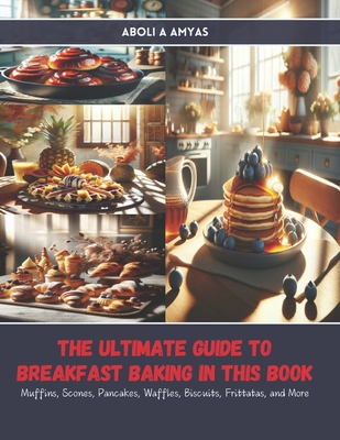 The Ultimate Guide to Breakfast Baking in this Book: Muffins, Scones, Pancakes, Waffles, Biscuits, Frittatas, and More - Amyas, Aboli A