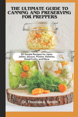 The Ultimate Guide to Canning and Preserving for Preppers: 50 Simple Recipes for Jams, Jellies, Sauces, Pickles, Relishes, Dried Fruits, and More - A Step-by-Step Guide to Food Preservation - Smith, Thomas a