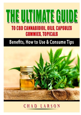 The Ultimate Guide to CBD Cannabidiol, Oils, Capsules, Gummies, Topicals: Benefits, How to Use & Consume Tips - Larson, Chad