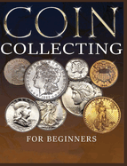 The Ultimate Guide to Coin Collecting: All The Information & Advice You Need for Building a Valuable Collection