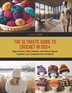 The Ultimate Guide to Crochet in 2024: Bags, Scarves, Hats, Sweaters, and Granny Square Coasters Your Comprehensive Handbook
