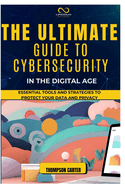 The Ultimate Guide to Cybersecurity in the Digital Age: Essential Tools and Strategies to Protect Your Data and Privacy