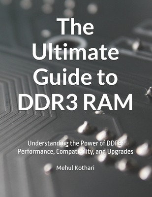 The Ultimate Guide to DDR3 RAM: Understanding the Power of DDR3: Performance, Compatibility, and Upgrades - Kothari, Mehul
