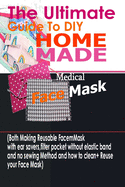 The Ultimate Guide To DIY Homemade Medical Face Mask: (Both Making Reusable Face mask With Ear Savers, Filter Pockets, Without Elastic Band And No Sewing method And How To Clean + Reuse Your Face Mask