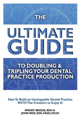 The Ultimate Guide To Doubling & Tripling Your Dental Practice Production: How To Build An Unstoppable Dentist Practice With The Freedom To Enjoy It! - Meis, John, and Briggs, Rdh Wendy