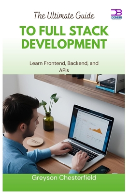 The Ultimate Guide to Full Stack Development: Learn Frontend, Backend, and APIs - Chesterfield, Greyson