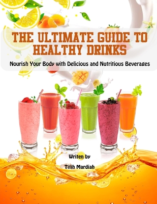 The Ultimate Guide to Healthy Drinks: Nourish Your Body with Delicious and Nutritious Beverages - Anriansyah, Andi (Editor), and Mardiah, Titih