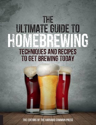 The Ultimate Guide to Homebrewing: Techniques and Recipes to Get Brewing Today - Of the Harvard Common Press, Editors
