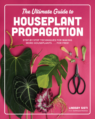 The Ultimate Guide to Houseplant Propagation: Step-By-Step Techniques for Making More Houseplants . . . for Free! - Sisti, Lindsay