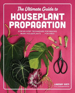 The Ultimate Guide to Houseplant Propagation: Step-By-Step Techniques for Making More Houseplants . . . for Free!