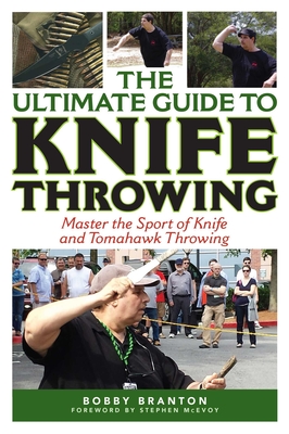 The Ultimate Guide to Knife Throwing: Master the Sport of Knife and Tomahawk Throwing - Branton, Bobby, and McEvoy, Stephen (Foreword by)