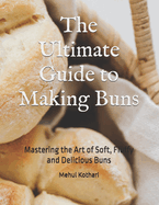 The Ultimate Guide to Making Buns: Mastering the Art of Soft, Fluffy and Delicious Buns