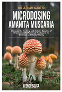 The Ultimate Guide to Microdosing Amanita Muscaria: Discover the Healing and Holistic Benefits of this Incredible Medicinal Mushroom for Wellness and Mental Clarity