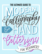 The Ultimate Guide to Modern Calligraphy & Hand Lettering for Beginners: Learn to Letter: A Hand Lettering Workbook with Tips, Techniques, Practice Pages, and Projects