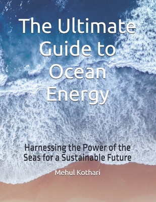 The Ultimate Guide to Ocean Energy: Harnessing the Power of the Seas for a Sustainable Future - Kothari, Mehul