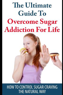 The Ultimate Guide to Overcome Sugar Addiction for Life: How to Control Sugar Craving the Natural Way - Grace, Elizabeth