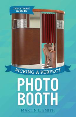 The Ultimate Guide To Picking A Perfect Photo Booth: How To Find the Best Photo Booth Rental and Get It At the Lowest Possible Cost - Smith, Martin L