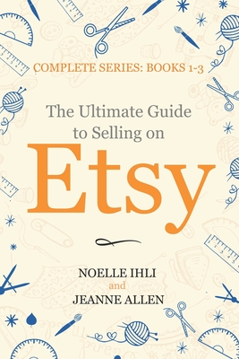 The Ultimate Guide to Selling on Etsy: How to Turn Your Etsy Shop Side Hustle into a Business - Allen, Jeanne, and Ihli, Noelle