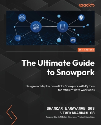 The Ultimate Guide to Snowpark: Design and deploy Snowflake Snowpark with Python for efficient data workloads - SGS, Shankar Narayanan, and SS, Vivekanandan, and Hollan, Jeff (Foreword by)