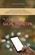 The Ultimate Guide to Social Media Marketing: How to Use Social Media to Grow Your Business in Snapchat, Instagram, Facebook, Twitter and YouTube
