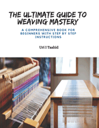The Ultimate Guide to Weaving Mastery: A Comprehensive Book for Beginners with Step by Step Instructions