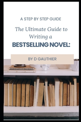 The Ultimate Guide to Writing a Bestselling Novel: Step by Step - Gauthier, D