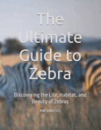 The Ultimate Guide to Zebra: Discovering the Life, Habitat, and Beauty of Zebras