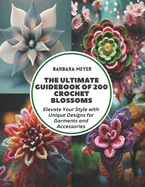 The Ultimate Guidebook of 200 Crochet Blossoms: Elevate Your Style with Unique Designs for Garments and Accessories