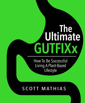 THE ULTIMATE GUTFIXx: How To  Be Successful  Living A Plant Based Lifestyle - Mathias, Scott