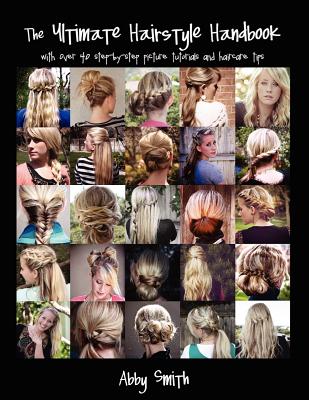 The Ultimate Hairstyle Handbook: with over 40 step-by-step picture tutorials and haircare tips - Smith, Abby