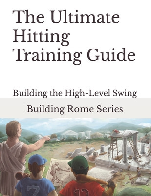 The Ultimate Hitting Training Guide: Building Rome Series - Step by Step Coaching Guides To Training Great Ballplayers - Baseball and Fastpitch Softball - Barr, Gary E