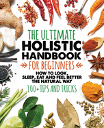 The Ultimate Holistic Handbook for Beginners: How to look, sleep, eat and feel better the natural way - 100+ tips and tricks - Boost Your Immune System - Antivirus Tips and Foods - Organic solutions to everyday problems - Take control of your healt