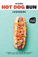 The Ultimate Hot Dog Bun Cookbook: A Book Filled with Delicious Hot Dog Bun Recipe Ideas