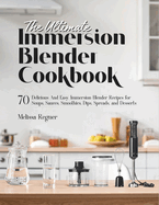 The Ultimate Immersion Blender Cookbook: 70 Delicious And Easy Immersion Blender Recipes for Soups, Sauces, Smoothies, Dips, Spreads, and Desserts
