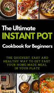 The Ultimate Instant Pot Cookbook for Beginners: THE QUICKEST, EASY AND HEALTHY WAY TO GET FAST YOUR HOME-MADE MEAL IN YOUR PLATE. 50 Recipes with Pictures