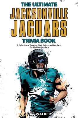 The Ultimate Jacksonville Jaguars Trivia Book: A Collection of Amazing Trivia Quizzes and Fun Facts for Die-Hard Jags Fans! - Walker, Ray