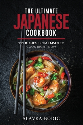 The Ultimate Japanese Cookbook: 111 Dishes From Japan To Cook Right Now - Bodic, Slavka