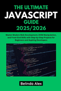 The Ultimate JavaScript Guide 2025/2026: Master Modern Web Development, DOM Manipulation, and Front-End Skills with Step-by-Step Projects for Beginners and Aspiring Developers