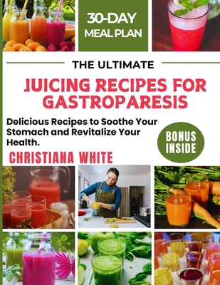 The Ultimate Juicing Recipes for Gastroparesis: Delicious Recipes to Soothe Your Stomach and Revitalize Your Health. - White, Christiana