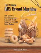 The Ultimate KBS Bread Machine Cookbook: 100+ Effortless, Proven Recipes for Homemade Bread Recipes for Your KBS Bread Machine