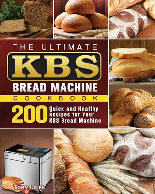 The Ultimate KBS Bread Machine Cookbook: 200 Quick and Healthy Recipes for Your KBS Bread Machine - Liles, Tony