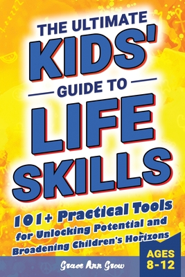 The Ultimate Kids' Guide to Life Skills: 101+ Practical Tools for Unlocking Potential and Broadening Children's Horizons for a Brighter Future - Quill, Nolan (Editor), and Grow, Grace Ann