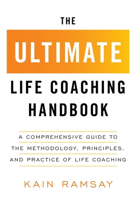 The Ultimate Life Coaching Handbook: A Comprehensive Guide to the Methodology, Principles, and Practice of Life Coaching - Ramsay, Kain