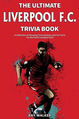 The Ultimate Liverpool F.C. Trivia Book: A Collection of Amazing Trivia Quizzes and Fun Facts for Die-Hard Liverpool Fans! - Walker, Ray
