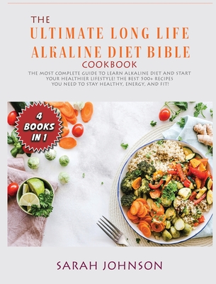 The Ultimate Long-Life Alkaline Diet Bible: The Most Complete Guide to learn Alkaline Diet and start your Healthier Lifestyle! The best 500+ Recipes you need to stay HEALTHY, ENERGY, and FIT! - Johnson, Sarah