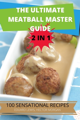 The Ultimate Meatball Master Guide 2 in 1 100 Sensational Recipes - Eduard Lewis, Hector Morgan