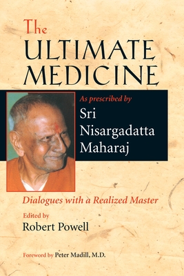 The Ultimate Medicine: Dialogues with a Realized Master - Maharaj, Nisargadatta, Sri, and Powell, Robert (Editor), and Madill, Peter (Foreword by)